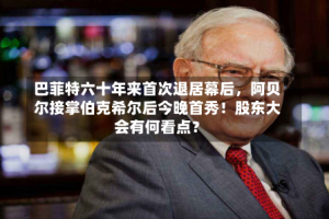 巴菲特六十年来首次退居幕后，阿贝尔接掌伯克希尔后今晚首秀！股东大会有何看点？