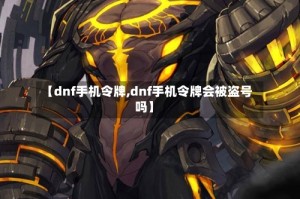 【dnf手机令牌,dnf手机令牌会被盗号吗】