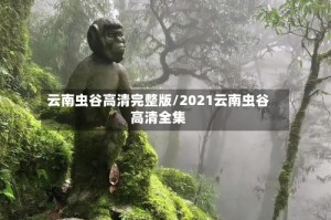云南虫谷高清完整版/2021云南虫谷高清全集