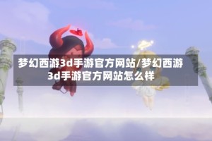 梦幻西游3d手游官方网站/梦幻西游3d手游官方网站怎么样