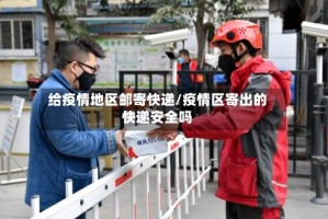 给疫情地区邮寄快递/疫情区寄出的快递安全吗