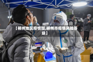 【郴州地区疫情图,郴州市疫情风险等级】