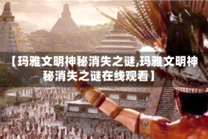 【玛雅文明神秘消失之谜,玛雅文明神秘消失之谜在线观看】