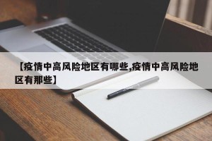 【疫情中高风险地区有哪些,疫情中高风险地区有那些】