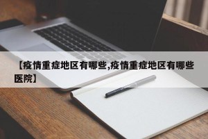 【疫情重症地区有哪些,疫情重症地区有哪些医院】