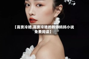 【高贵冷艳,高贵冷艳的教师妈妈小说免费阅读】