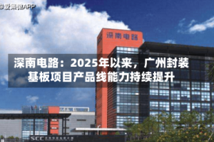 深南电路：2025年以来，广州封装基板项目产品线能力持续提升