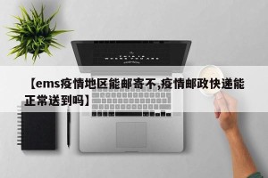 【ems疫情地区能邮寄不,疫情邮政快递能正常送到吗】