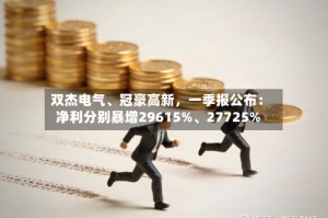 双杰电气、冠豪高新，一季报公布：净利分别暴增29615%、27725%