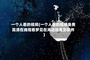 一个人看的视频(一个人看的视频免费高清在线观看梦见在海边捡鬼影软件)