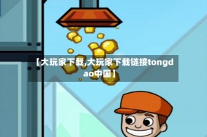 【大玩家下载,大玩家下载链接tongdao中国】