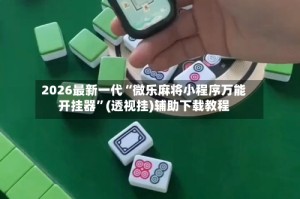 2026最新一代“微乐麻将小程序万能开挂器”(透视挂)辅助下载教程