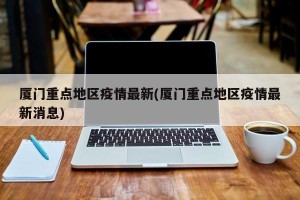 厦门重点地区疫情最新(厦门重点地区疫情最新消息)