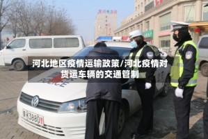 河北地区疫情运输政策/河北疫情对货运车辆的交通管制