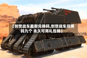 【创世战车最新兑换码,创世战车兑换码九个 永久可用礼包码】