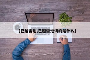 【已越雷池,已越雷池讲的是什么】