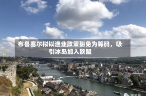 布鲁塞尔拟以渔业政策豁免为筹码，吸引冰岛加入欧盟