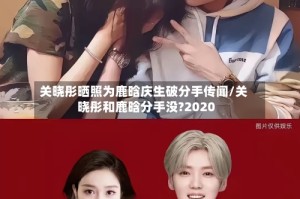 关晓彤晒照为鹿晗庆生破分手传闻/关晓彤和鹿晗分手没?2020