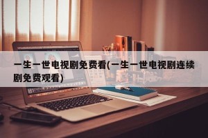 一生一世电视剧免费看(一生一世电视剧连续剧免费观看)
