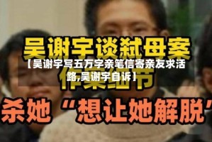 【吴谢宇写五万字亲笔信寄亲友求活路,吴谢宇自诉】