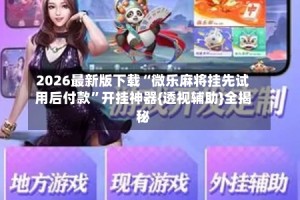 2026最新版下载“微乐麻将挂先试用后付款”开挂神器{透视辅助}全揭秘