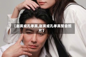 【赵寅成孔孝真,赵寅成孔孝真聚会照片】