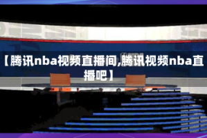 【腾讯nba视频直播间,腾讯视频nba直播吧】