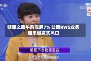 健康之路午前涨超7% 公司RWS业务迎来爆发式风口