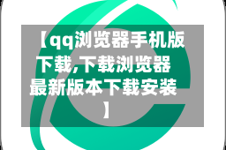 【qq浏览器手机版下载,下载浏览器最新版本下载安装】