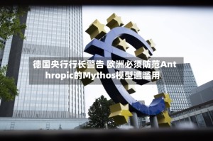 德国央行行长警告 欧洲必须防范Anthropic的Mythos模型遭滥用