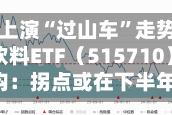 吃喝板块上演“过山车”走势，华宝基金食品饮料ETF（515710）逆市抗跌！机构：拐点或在下半年出现！