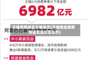 天猫疫情地区不能发货(天猫商品因疫情退货超时怎么办)
