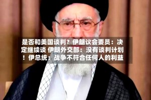 是否和美国谈判？伊朗议会要员：决定继续谈 伊朗外交部：没有谈判计划！伊总统：战争不符合任何人的利益