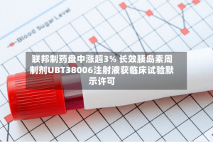 联邦制药盘中涨超3% 长效胰岛素周制剂UBT38006注射液获临床试验默示许可