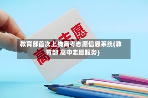 教育部首次上线高考志愿信息系统(教育部 高中志愿服务)
