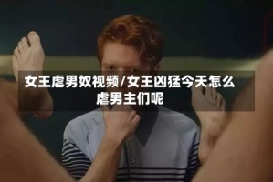 女王虐男奴视频/女王凶猛今天怎么虐男主们呢