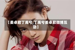 【姜卓君丁禹兮,丁禹兮姜卓君微博互动】