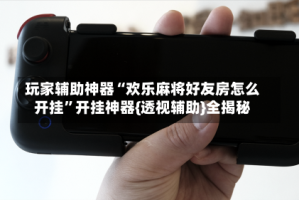 玩家辅助神器“欢乐麻将好友房怎么开挂”开挂神器{透视辅助}全揭秘