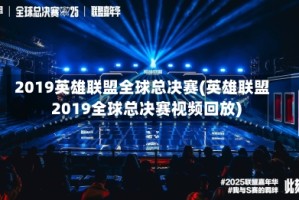 2019英雄联盟全球总决赛(英雄联盟2019全球总决赛视频回放)