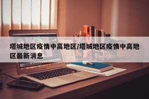 塔城地区疫情中高地区/塔城地区疫情中高地区最新消息