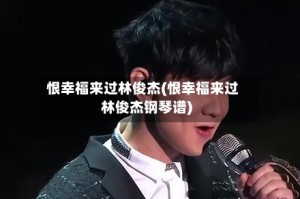 恨幸福来过林俊杰(恨幸福来过林俊杰钢琴谱)