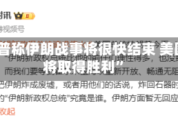 特朗普称伊朗战事将很快结束 美国“将取得胜利”