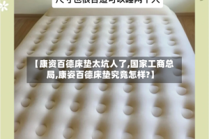 【康资百德床垫太坑人了,国家工商总局,康姿百德床垫究竟怎样?】
