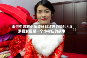 山洪中遇难小伙原计划次日办婚礼/山洪暴发视频一个小村庄的故事
