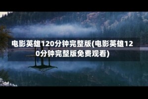 电影英雄120分钟完整版(电影英雄120分钟完整版免费观看)