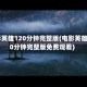 电影英雄120分钟完整版(电影英雄120分钟完整版免费观看)