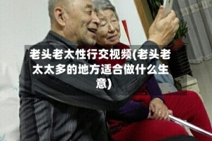 老头老太性行交视频(老头老太太多的地方适合做什么生意)