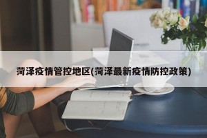 菏泽疫情管控地区(菏泽最新疫情防控政策)