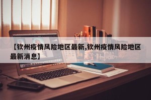 【钦州疫情风险地区最新,钦州疫情风险地区最新消息】