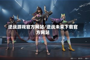 逆战游戏官方网站/逆战未来下载官方网站
